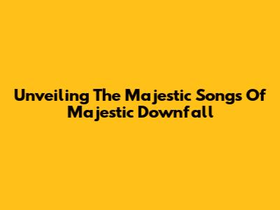Unveiling The Majestic Songs Of Majestic Downfall