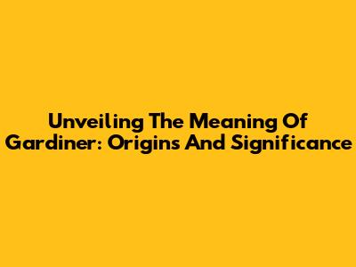 Unveiling The Meaning Of Gardiner: Origins And Significance