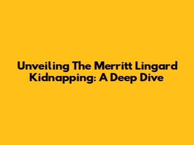 Unveiling The Merritt Lingard Kidnapping: A Deep Dive