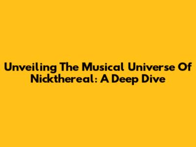 Unveiling The Musical Universe Of Nickthereal: A Deep Dive