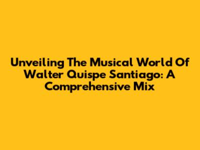 Unveiling The Musical World Of Walter Quispe Santiago: A Comprehensive Mix