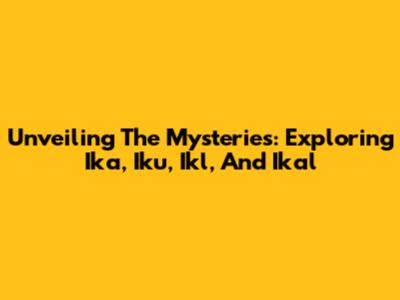 Unveiling The Mysteries: Exploring Ika, Iku, Ikl, And Ikal