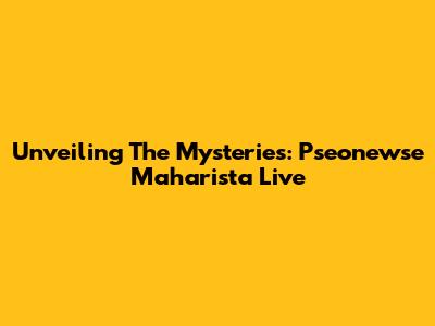 Unveiling The Mysteries: Pseonewse Maharista Live