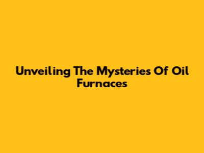 Unveiling The Mysteries Of Oil Furnaces