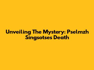 Unveiling The Mystery: Pselmzh Singsotse's Death