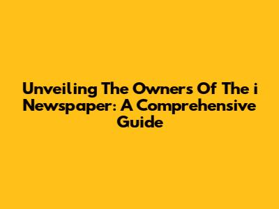 Unveiling The Owners Of The 'i' Newspaper: A Comprehensive Guide