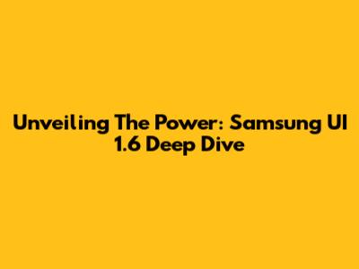 Unveiling The Power: Samsung UI 1.6 Deep Dive