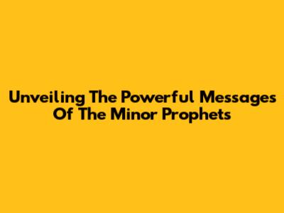 Unveiling The Powerful Messages Of The Minor Prophets