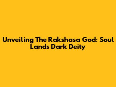 Unveiling The Rakshasa God: Soul Land's Dark Deity