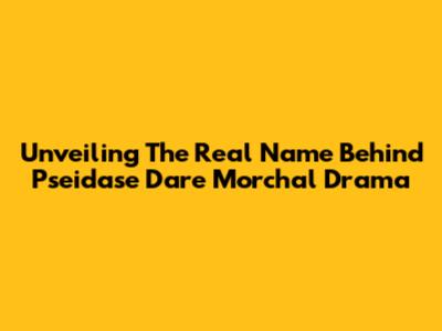 Unveiling The Real Name Behind 'Pseidase Dare Morchal Drama'