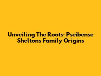 Unveiling The Roots: Pseibense Shelton's Family Origins