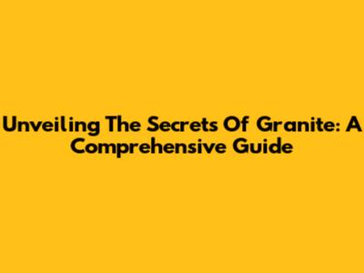 Unveiling The Secrets Of Granite: A Comprehensive Guide