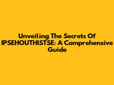 Unveiling The Secrets Of IPSEHOUTHISTSE: A Comprehensive Guide