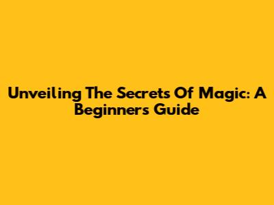 Unveiling The Secrets Of Magic: A Beginner's Guide