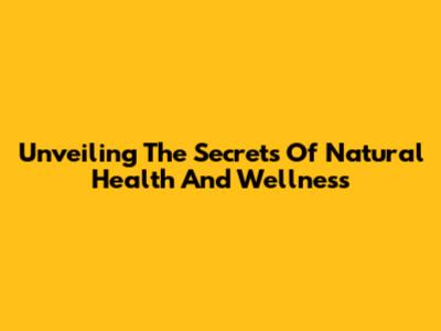 Unveiling The Secrets Of Natural Health And Wellness