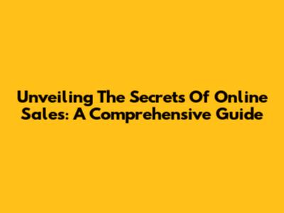 Unveiling The Secrets Of Online Sales: A Comprehensive Guide