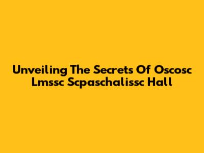 Unveiling The Secrets Of Oscosc Lmssc Scpaschalissc Hall