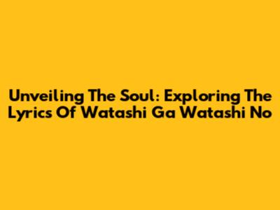 Unveiling The Soul: Exploring The Lyrics Of Watashi Ga Watashi No