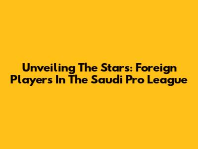 Unveiling The Stars: Foreign Players In The Saudi Pro League