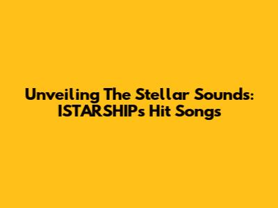 Unveiling The Stellar Sounds: ISTARSHIP's Hit Songs