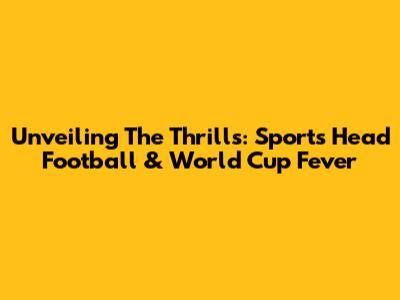 Unveiling The Thrills: Sports Head Football & World Cup Fever