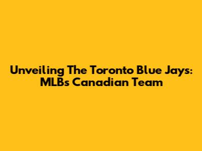 Unveiling The Toronto Blue Jays: MLB's Canadian Team