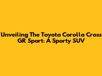 Unveiling The Toyota Corolla Cross GR Sport: A Sporty SUV