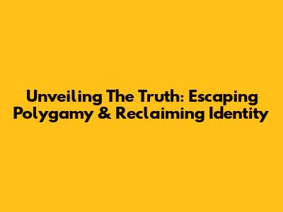 Unveiling The Truth: Escaping Polygamy & Reclaiming Identity