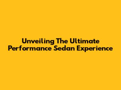 Unveiling The Ultimate Performance Sedan Experience