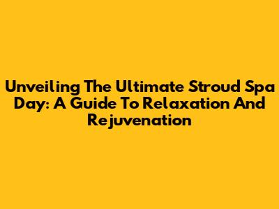 Unveiling The Ultimate Stroud Spa Day: A Guide To Relaxation And Rejuvenation
