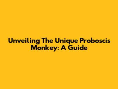 Unveiling The Unique Proboscis Monkey: A Guide