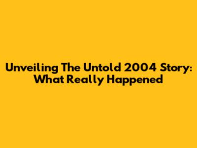 Unveiling The Untold 2004 Story: What Really Happened