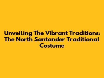 Unveiling The Vibrant Traditions: The North Santander Traditional Costume