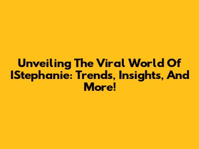 Unveiling The Viral World Of IStephanie: Trends, Insights, And More!