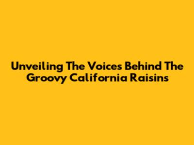 Unveiling The Voices Behind The Groovy California Raisins