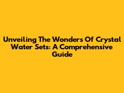 Unveiling The Wonders Of Crystal Water Sets: A Comprehensive Guide