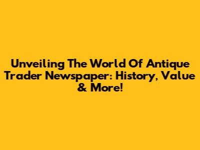 Unveiling The World Of Antique Trader Newspaper: History, Value & More!