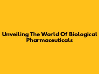 Unveiling The World Of Biological Pharmaceuticals