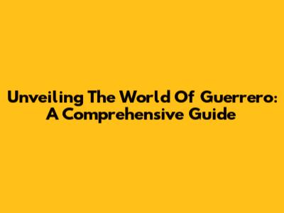 Unveiling The World Of Guerrero: A Comprehensive Guide