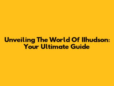 Unveiling The World Of IIhudson: Your Ultimate Guide