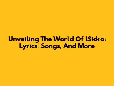 Unveiling The World Of ISicko: Lyrics, Songs, And More