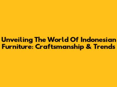 Unveiling The World Of Indonesian Furniture: Craftsmanship & Trends