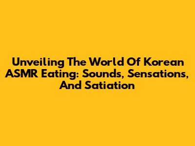 Unveiling The World Of Korean ASMR Eating: Sounds, Sensations, And Satiation
