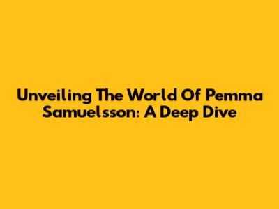 Unveiling The World Of Pemma Samuelsson: A Deep Dive