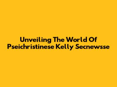 Unveiling The World Of Pseichristinese Kelly Secnewsse