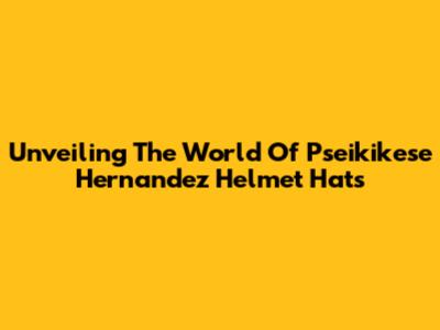 Unveiling The World Of Pseikikese Hernandez Helmet Hats