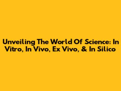 Unveiling The World Of Science: In Vitro, In Vivo, Ex Vivo, & In Silico