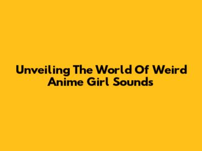 Unveiling The World Of Weird Anime Girl Sounds