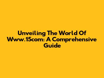 Unveiling The World Of Www.15com: A Comprehensive Guide