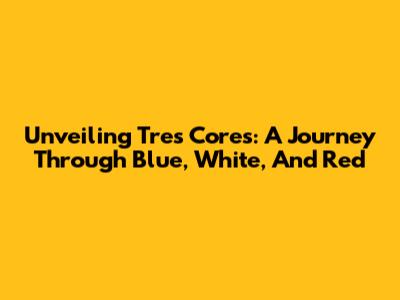 Unveiling Tres Cores: A Journey Through Blue, White, And Red